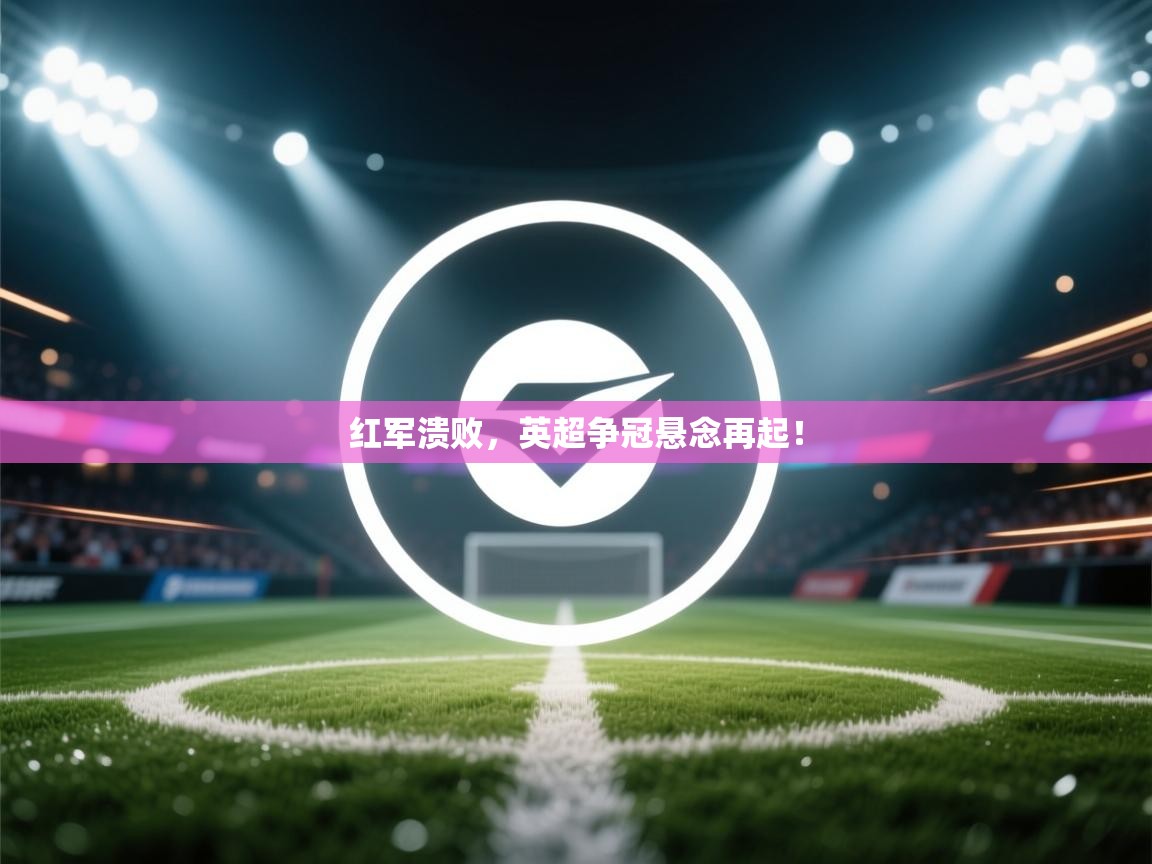 红军溃败,英超争冠悬念再起! 第1张