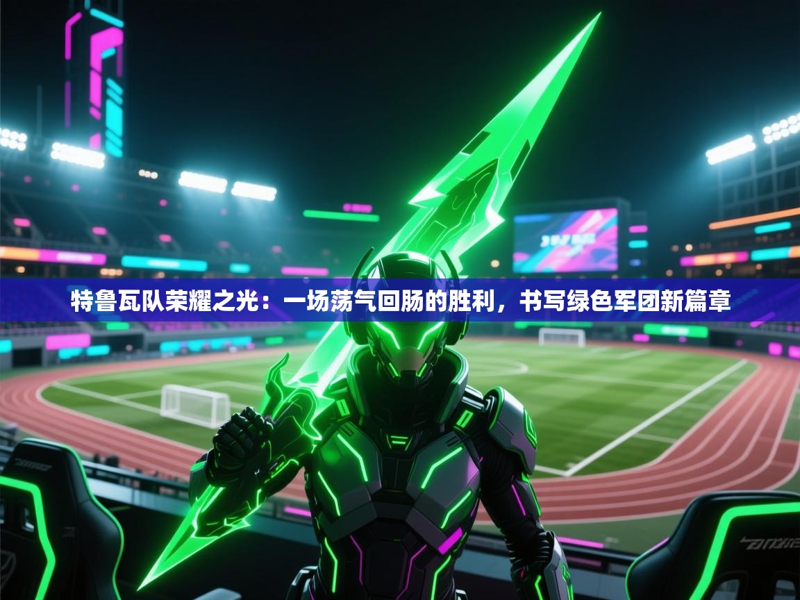 特鲁瓦队荣耀之光：一场荡气回肠的胜利，书写绿色军团新篇章  第2张