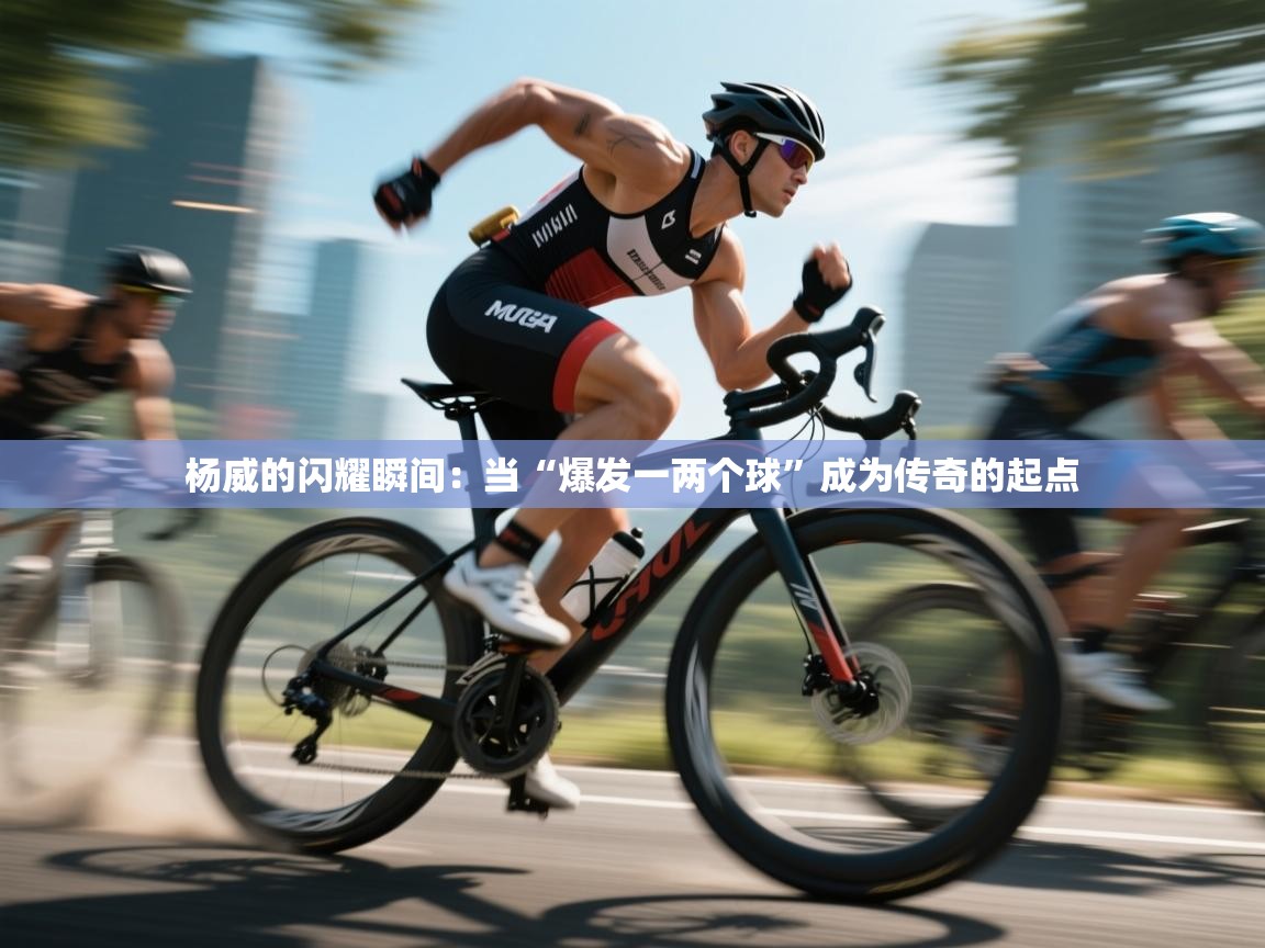 杨威的闪耀瞬间:当“爆发一两个球”成为传奇的起点 第1张